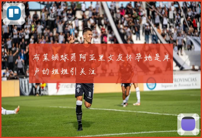 布莱顿球员阿亚里女友怀孕她是库卢的姐姐引关注