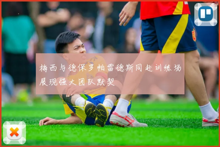 梅西与德保罗帕雷德斯同赴训练场展现强大团队默契