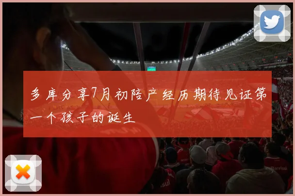 多库分享7月初陪产经历期待见证第一个孩子的诞生