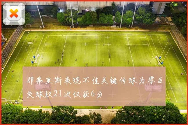 邓弗里斯表现不佳关键传球为零丢失球权21次仅获6分