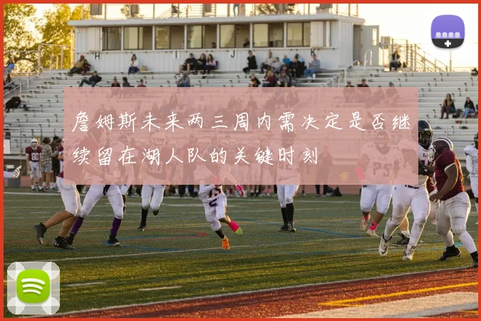 詹姆斯未来两三周内需决定是否继续留在湖人队的关键时刻