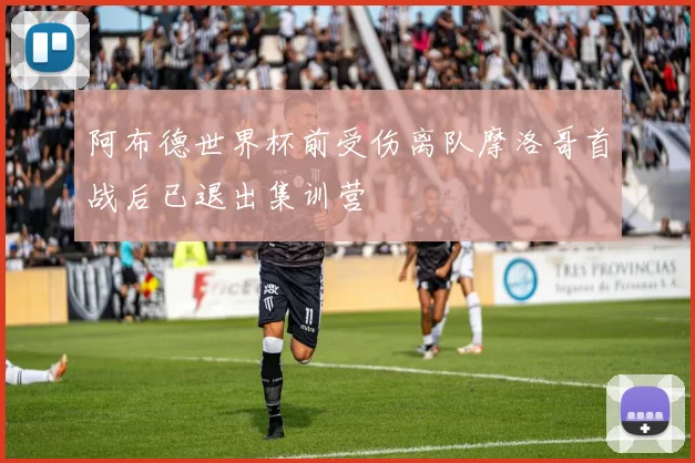 阿布德世界杯前受伤离队摩洛哥首战后已退出集训营