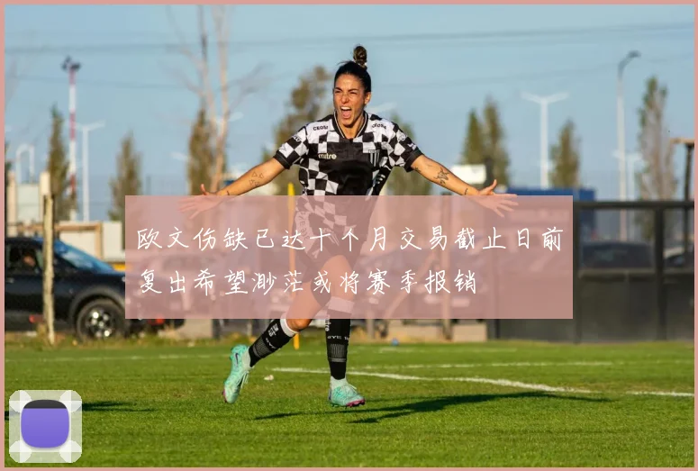 欧文伤缺已达十个月交易截止日前复出希望渺茫或将赛季报销
