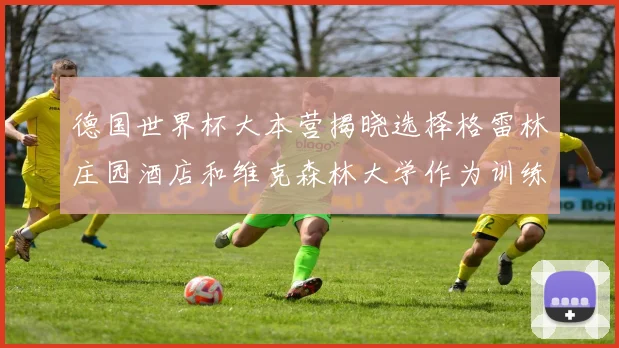 德国世界杯大本营揭晓选择格雷林庄园酒店和维克森林大学作为训练基地