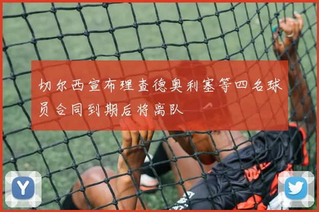 切尔西宣布理查德奥利塞等四名球员合同到期后将离队