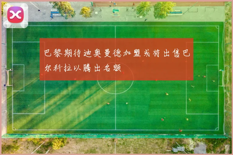 巴黎期待迪奥曼德加盟或将出售巴尔科拉以腾出名额
