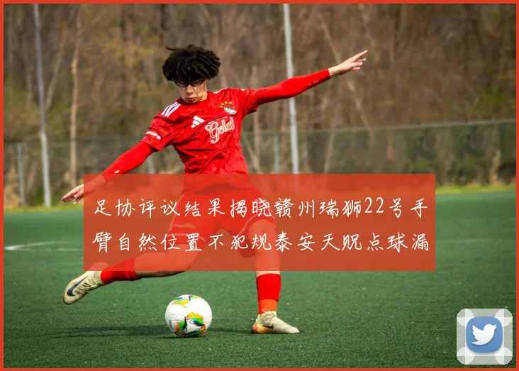 足协评议结果揭晓赣州瑞狮22号手臂自然位置不犯规泰安天贶点球漏判引争议