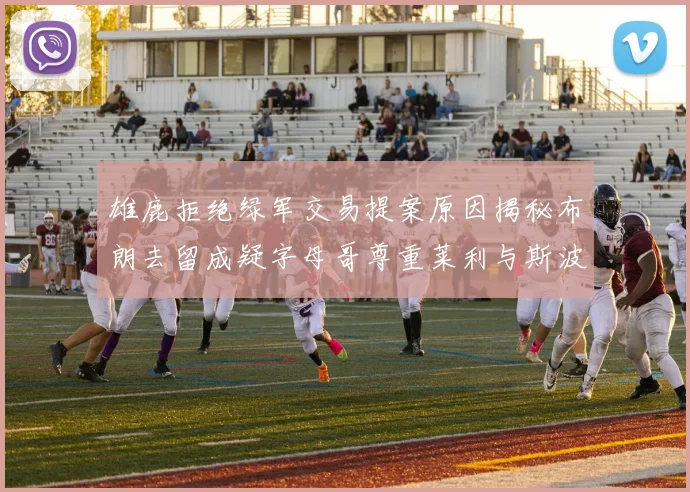 雄鹿拒绝绿军交易提案原因揭秘布朗去留成疑字母哥尊重莱利与斯波教练