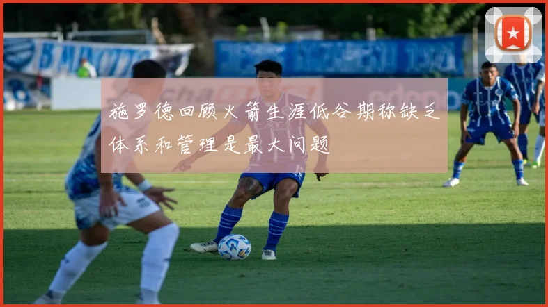 施罗德回顾火箭生涯低谷期称缺乏体系和管理是最大问题