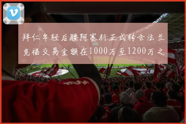拜仁年轻后腰阿塞科正式转会法兰克福交易金额在1000万至1200万之间