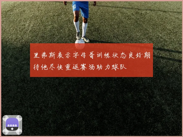 里弗斯表示字母哥训练状态良好期待他尽快重返赛场助力球队